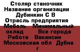 Столяр-станочник › Название организации ­ Дубинкин С.В. › Отрасль предприятия ­ Мебель › Минимальный оклад ­ 1 - Все города Работа » Вакансии   . Московская обл.,Дубна г.